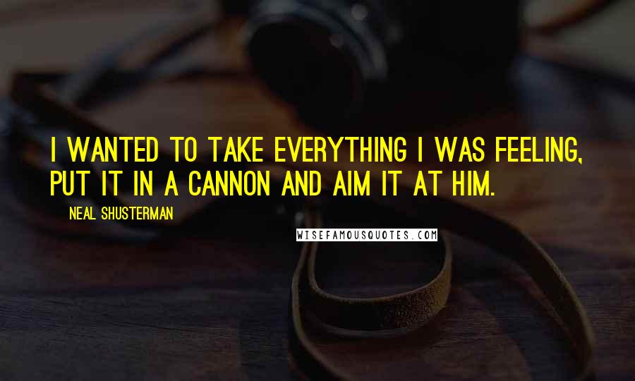 Neal Shusterman Quotes: I wanted to take everything I was feeling, put it in a cannon and aim it at him.