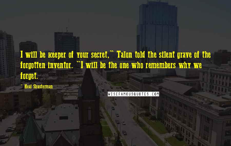 Neal Shusterman Quotes: I will be keeper of your secret," Talon told the silent grave of the forgotten inventor. "I will be the one who remembers why we forget.