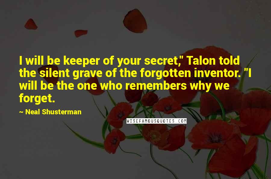 Neal Shusterman Quotes: I will be keeper of your secret," Talon told the silent grave of the forgotten inventor. "I will be the one who remembers why we forget.