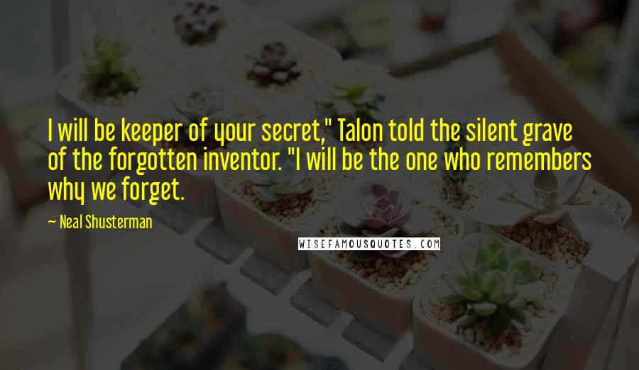 Neal Shusterman Quotes: I will be keeper of your secret," Talon told the silent grave of the forgotten inventor. "I will be the one who remembers why we forget.