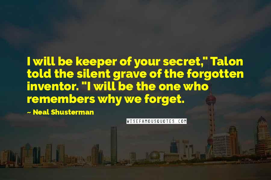 Neal Shusterman Quotes: I will be keeper of your secret," Talon told the silent grave of the forgotten inventor. "I will be the one who remembers why we forget.