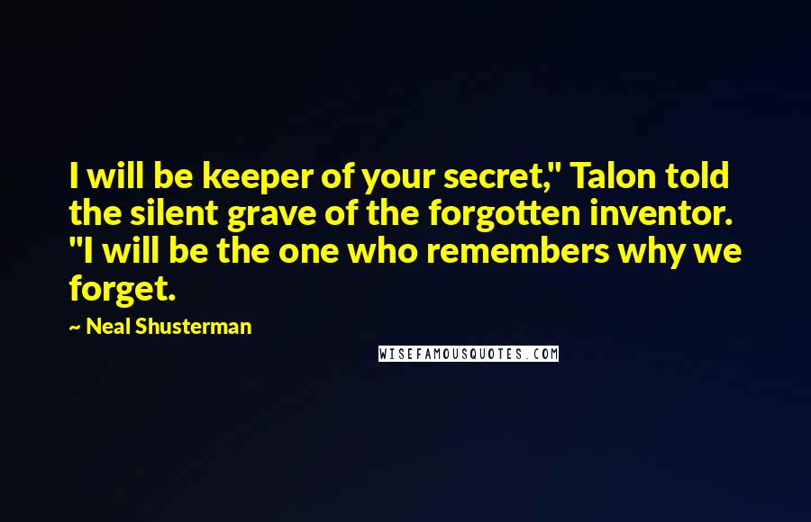 Neal Shusterman Quotes: I will be keeper of your secret," Talon told the silent grave of the forgotten inventor. "I will be the one who remembers why we forget.