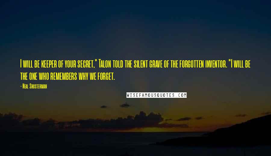 Neal Shusterman Quotes: I will be keeper of your secret," Talon told the silent grave of the forgotten inventor. "I will be the one who remembers why we forget.