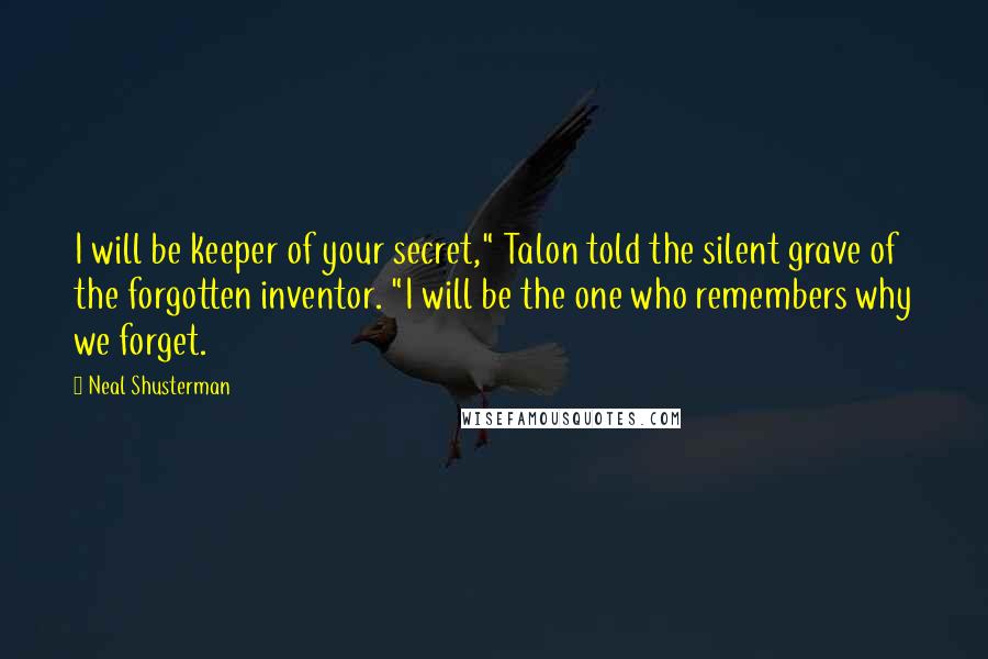 Neal Shusterman Quotes: I will be keeper of your secret," Talon told the silent grave of the forgotten inventor. "I will be the one who remembers why we forget.
