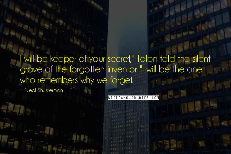 Neal Shusterman Quotes: I will be keeper of your secret," Talon told the silent grave of the forgotten inventor. "I will be the one who remembers why we forget.