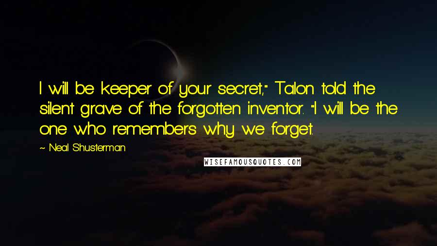 Neal Shusterman Quotes: I will be keeper of your secret," Talon told the silent grave of the forgotten inventor. "I will be the one who remembers why we forget.