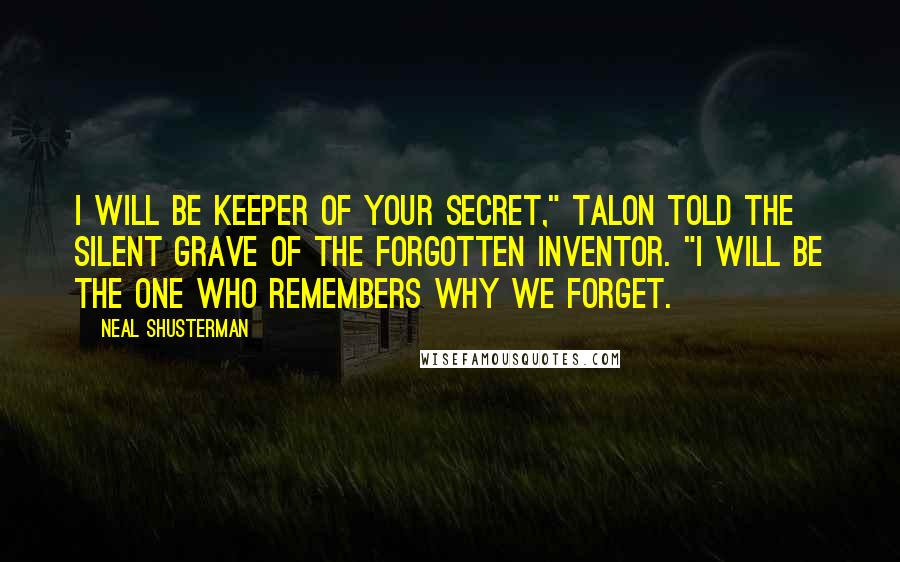 Neal Shusterman Quotes: I will be keeper of your secret," Talon told the silent grave of the forgotten inventor. "I will be the one who remembers why we forget.