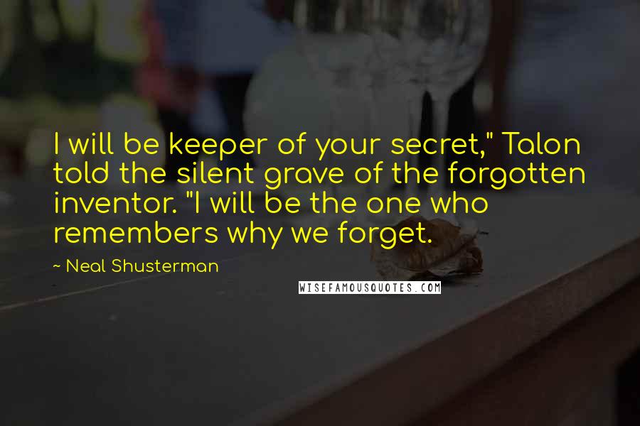 Neal Shusterman Quotes: I will be keeper of your secret," Talon told the silent grave of the forgotten inventor. "I will be the one who remembers why we forget.