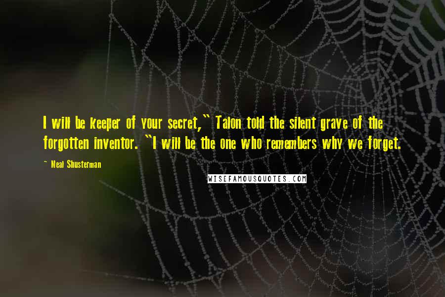 Neal Shusterman Quotes: I will be keeper of your secret," Talon told the silent grave of the forgotten inventor. "I will be the one who remembers why we forget.