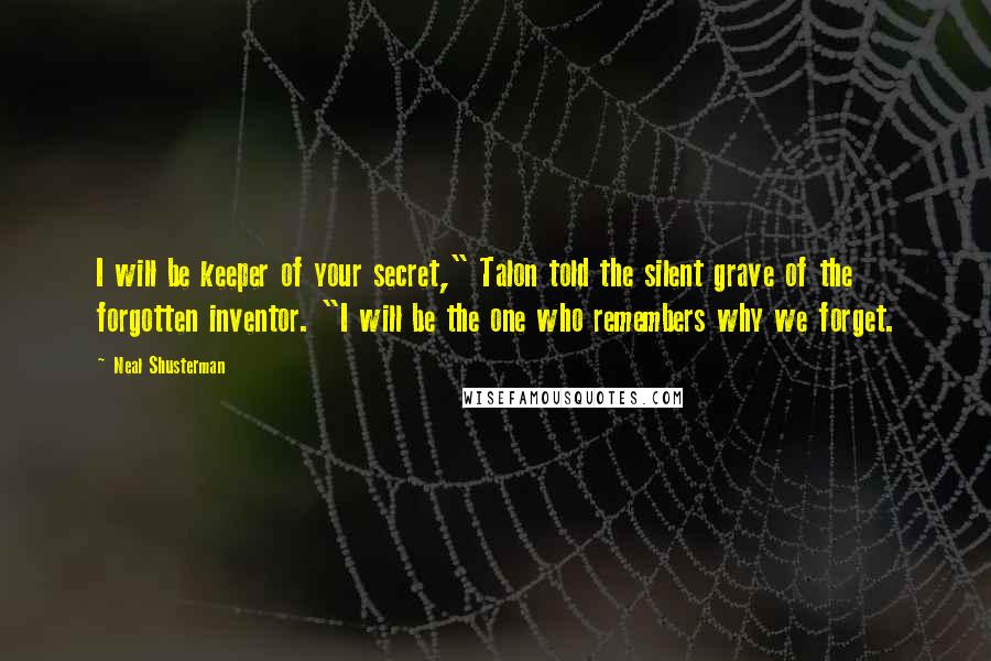 Neal Shusterman Quotes: I will be keeper of your secret," Talon told the silent grave of the forgotten inventor. "I will be the one who remembers why we forget.