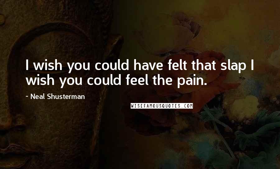 Neal Shusterman Quotes: I wish you could have felt that slap I wish you could feel the pain.