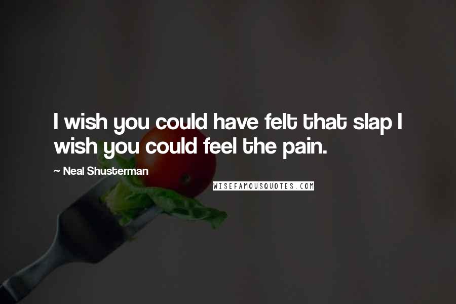 Neal Shusterman Quotes: I wish you could have felt that slap I wish you could feel the pain.