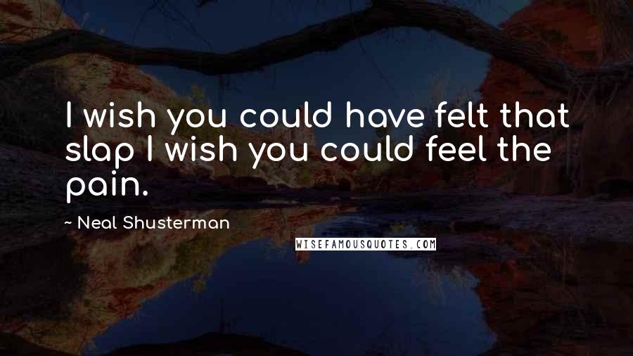 Neal Shusterman Quotes: I wish you could have felt that slap I wish you could feel the pain.