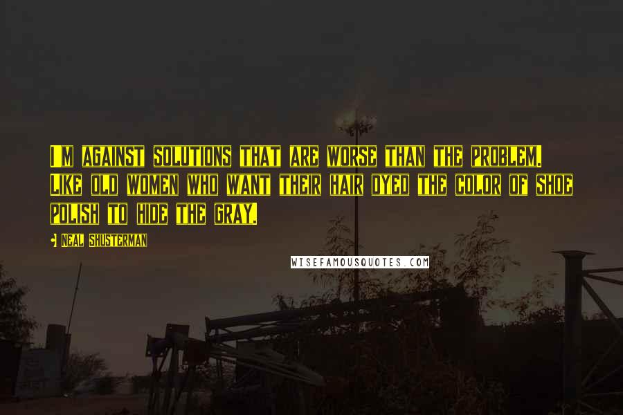 Neal Shusterman Quotes: I'm against solutions that are worse than the problem. Like old women who want their hair dyed the color of shoe polish to hide the gray.