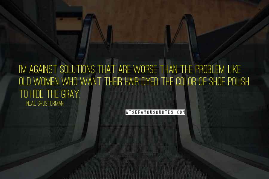 Neal Shusterman Quotes: I'm against solutions that are worse than the problem. Like old women who want their hair dyed the color of shoe polish to hide the gray.