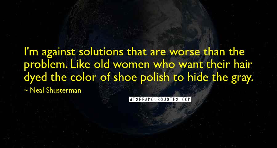 Neal Shusterman Quotes: I'm against solutions that are worse than the problem. Like old women who want their hair dyed the color of shoe polish to hide the gray.