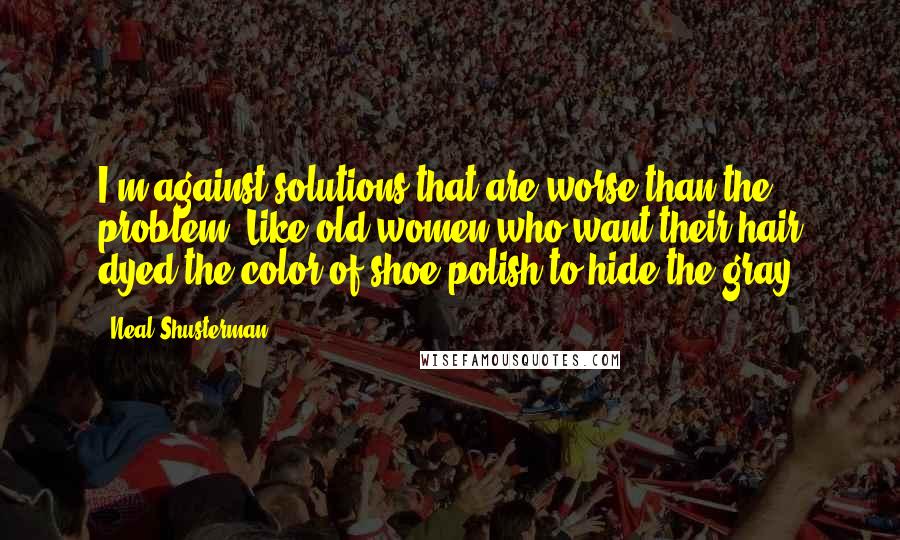 Neal Shusterman Quotes: I'm against solutions that are worse than the problem. Like old women who want their hair dyed the color of shoe polish to hide the gray.