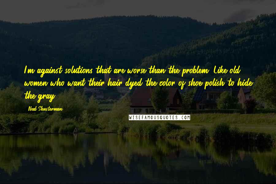 Neal Shusterman Quotes: I'm against solutions that are worse than the problem. Like old women who want their hair dyed the color of shoe polish to hide the gray.