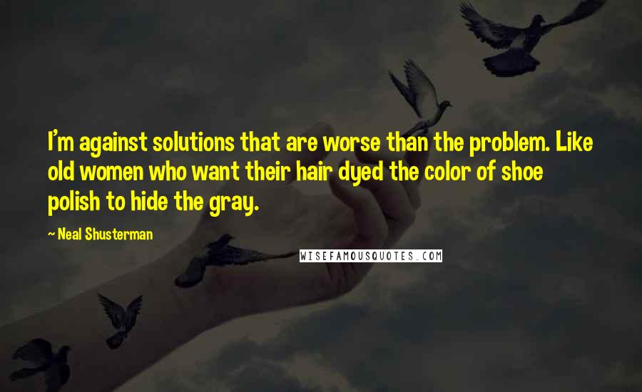 Neal Shusterman Quotes: I'm against solutions that are worse than the problem. Like old women who want their hair dyed the color of shoe polish to hide the gray.