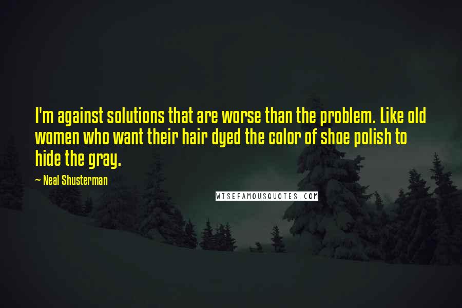 Neal Shusterman Quotes: I'm against solutions that are worse than the problem. Like old women who want their hair dyed the color of shoe polish to hide the gray.