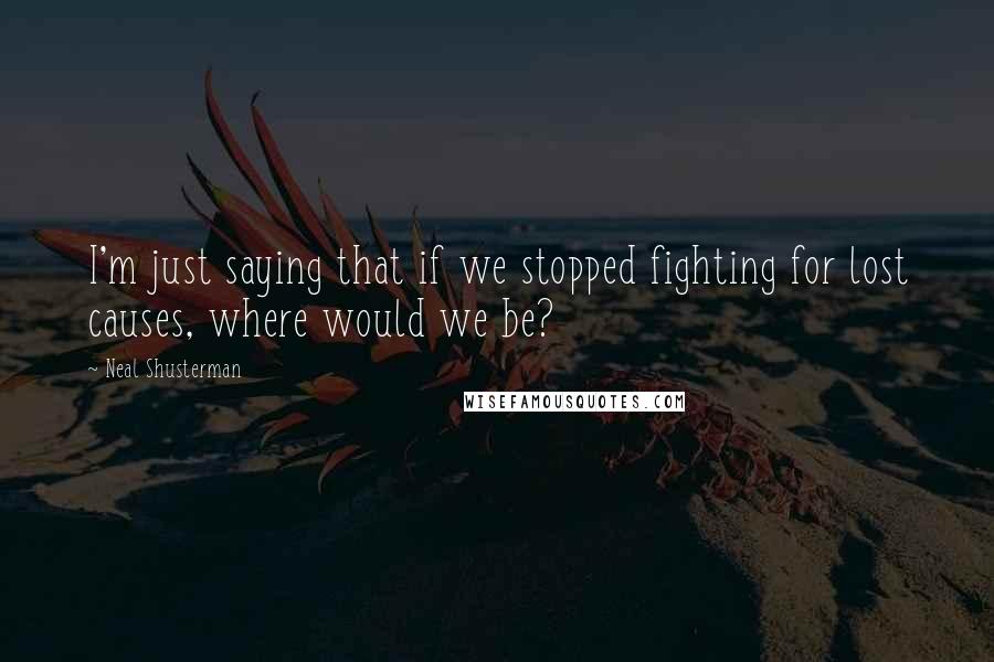 Neal Shusterman Quotes: I'm just saying that if we stopped fighting for lost causes, where would we be?