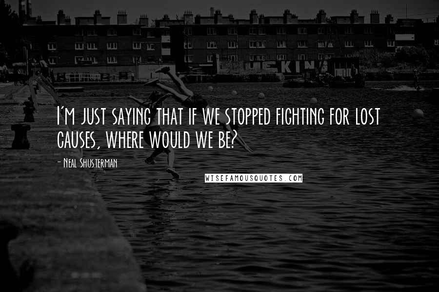 Neal Shusterman Quotes: I'm just saying that if we stopped fighting for lost causes, where would we be?