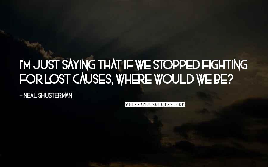 Neal Shusterman Quotes: I'm just saying that if we stopped fighting for lost causes, where would we be?