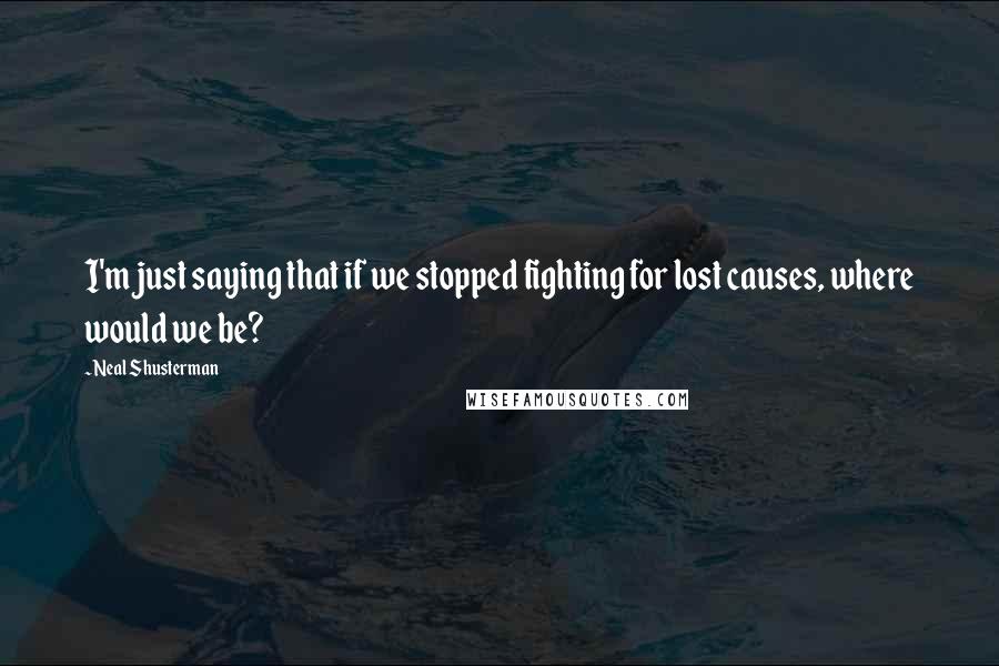 Neal Shusterman Quotes: I'm just saying that if we stopped fighting for lost causes, where would we be?