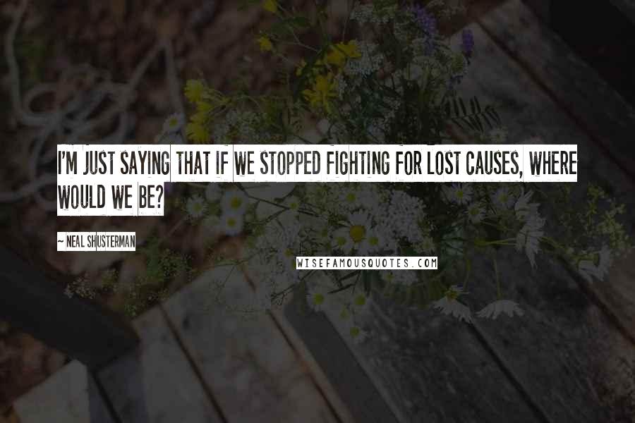 Neal Shusterman Quotes: I'm just saying that if we stopped fighting for lost causes, where would we be?