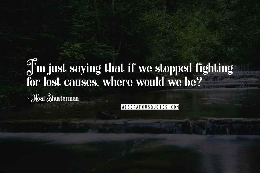 Neal Shusterman Quotes: I'm just saying that if we stopped fighting for lost causes, where would we be?