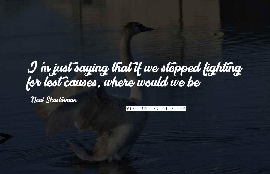 Neal Shusterman Quotes: I'm just saying that if we stopped fighting for lost causes, where would we be?