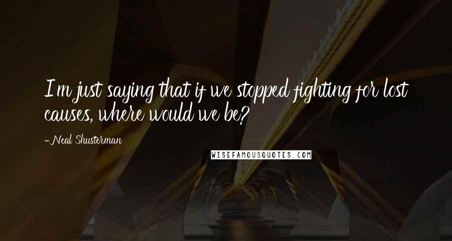 Neal Shusterman Quotes: I'm just saying that if we stopped fighting for lost causes, where would we be?