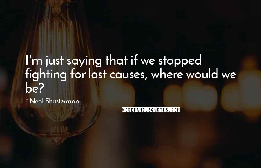 Neal Shusterman Quotes: I'm just saying that if we stopped fighting for lost causes, where would we be?
