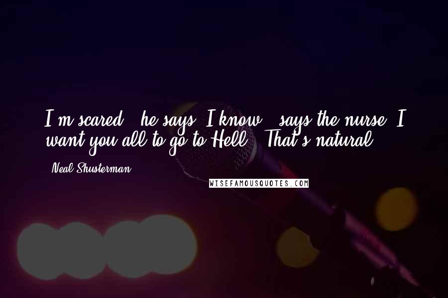 Neal Shusterman Quotes: I'm scared," he says."I know," says the nurse."I want you all to go to Hell.""That's natural.