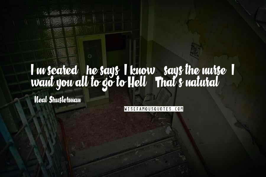 Neal Shusterman Quotes: I'm scared," he says."I know," says the nurse."I want you all to go to Hell.""That's natural.