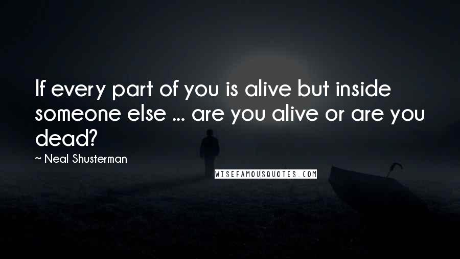 Neal Shusterman Quotes: If every part of you is alive but inside someone else ... are you alive or are you dead?