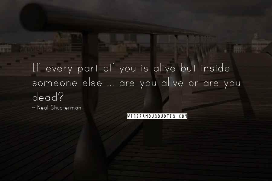 Neal Shusterman Quotes: If every part of you is alive but inside someone else ... are you alive or are you dead?