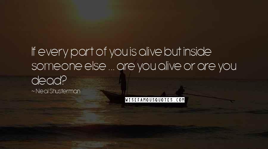 Neal Shusterman Quotes: If every part of you is alive but inside someone else ... are you alive or are you dead?