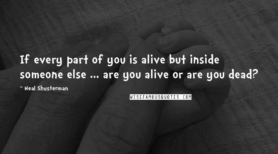 Neal Shusterman Quotes: If every part of you is alive but inside someone else ... are you alive or are you dead?