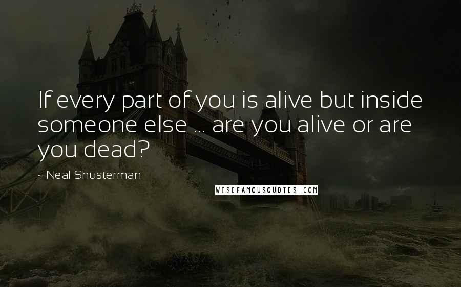 Neal Shusterman Quotes: If every part of you is alive but inside someone else ... are you alive or are you dead?