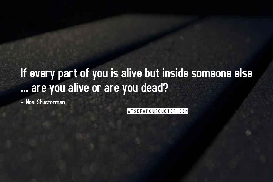 Neal Shusterman Quotes: If every part of you is alive but inside someone else ... are you alive or are you dead?