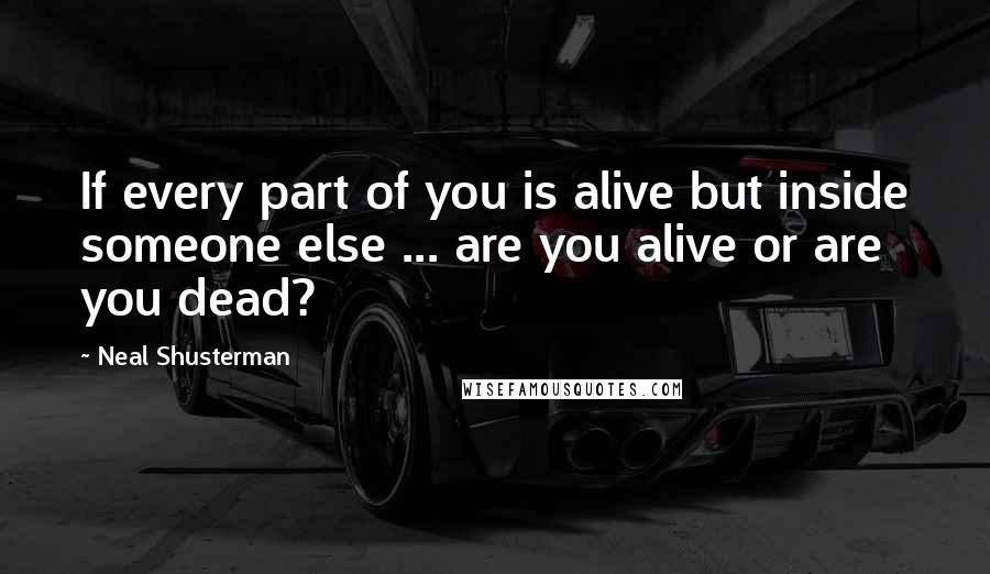 Neal Shusterman Quotes: If every part of you is alive but inside someone else ... are you alive or are you dead?