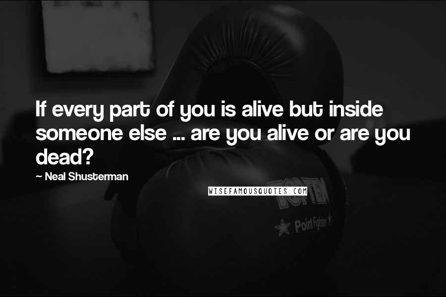 Neal Shusterman Quotes: If every part of you is alive but inside someone else ... are you alive or are you dead?