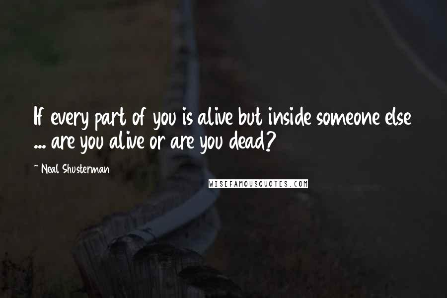 Neal Shusterman Quotes: If every part of you is alive but inside someone else ... are you alive or are you dead?