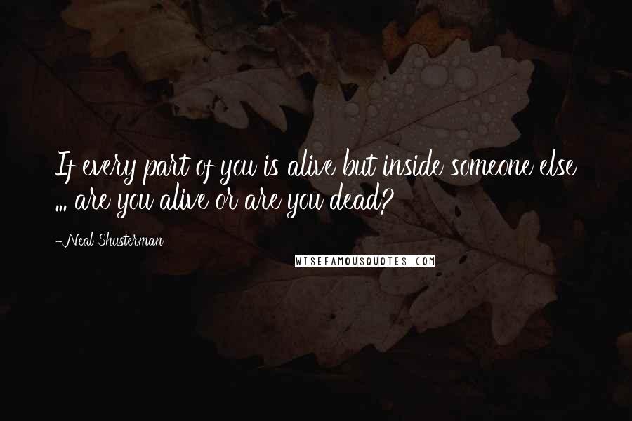 Neal Shusterman Quotes: If every part of you is alive but inside someone else ... are you alive or are you dead?