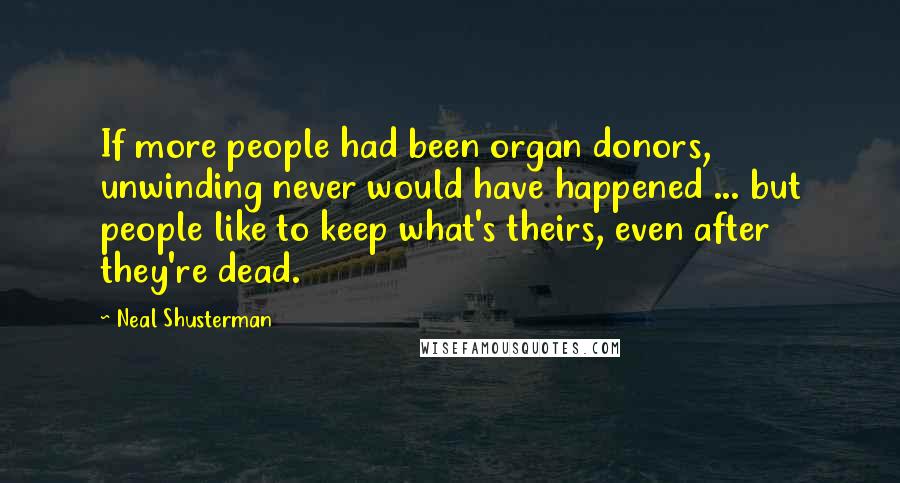 Neal Shusterman Quotes: If more people had been organ donors, unwinding never would have happened ... but people like to keep what's theirs, even after they're dead.