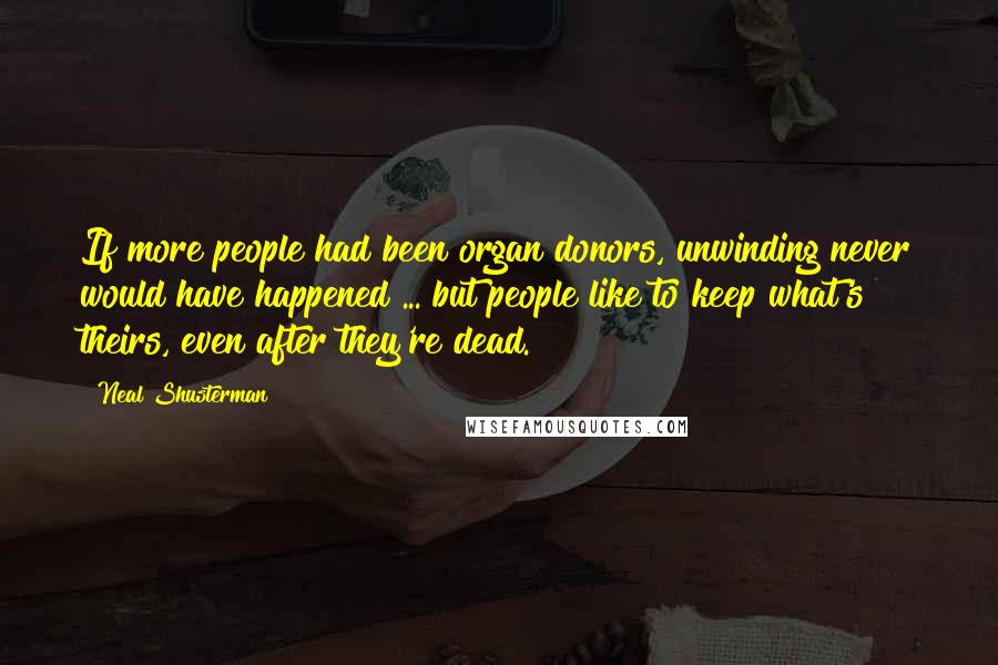 Neal Shusterman Quotes: If more people had been organ donors, unwinding never would have happened ... but people like to keep what's theirs, even after they're dead.