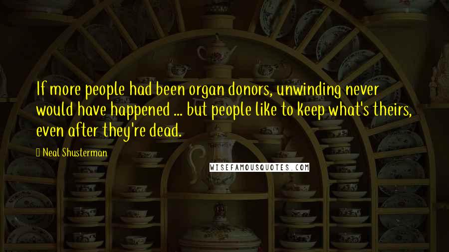 Neal Shusterman Quotes: If more people had been organ donors, unwinding never would have happened ... but people like to keep what's theirs, even after they're dead.