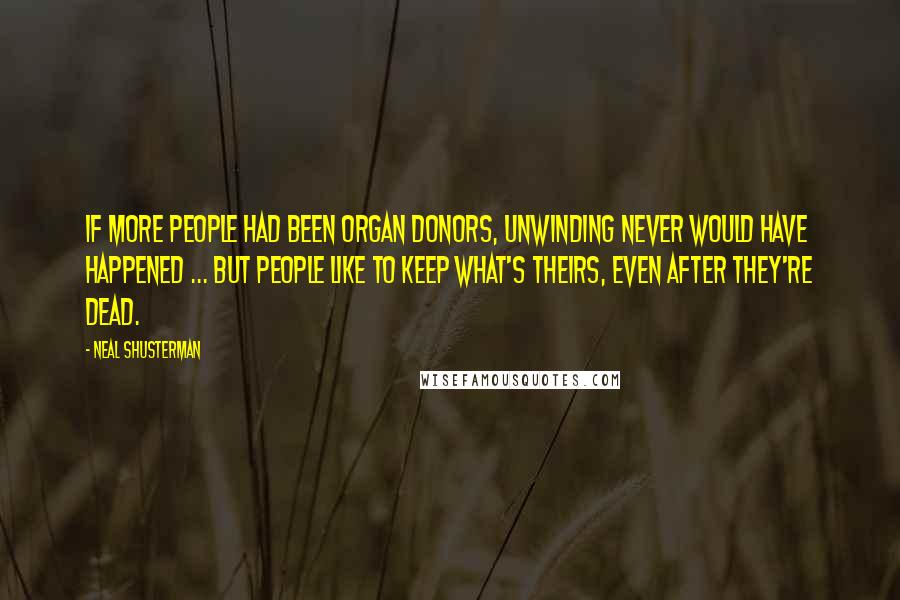 Neal Shusterman Quotes: If more people had been organ donors, unwinding never would have happened ... but people like to keep what's theirs, even after they're dead.