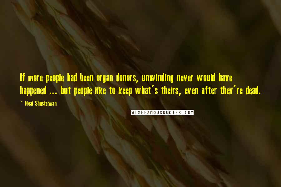 Neal Shusterman Quotes: If more people had been organ donors, unwinding never would have happened ... but people like to keep what's theirs, even after they're dead.